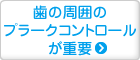 歯の周囲の プラークコントロール が重要